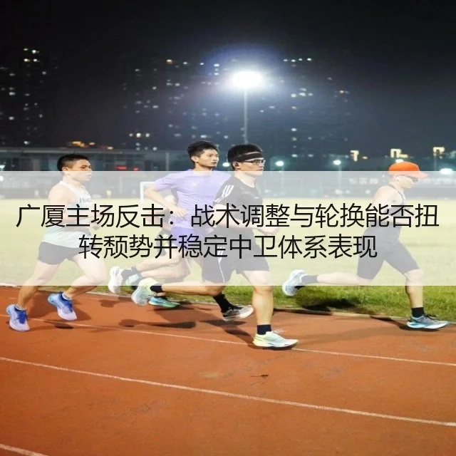 广厦主场反击：战术调整与轮换能否扭转颓势并稳定中卫体系表现