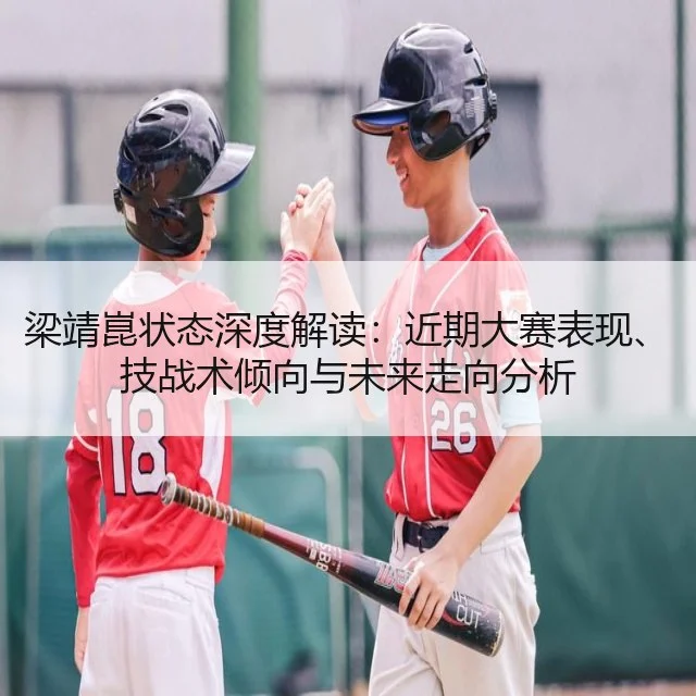 梁靖崑状态深度解读：近期大赛表现、技战术倾向与未来走向分析